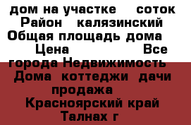 дом на участке 30 соток › Район ­ калязинский › Общая площадь дома ­ 73 › Цена ­ 1 600 000 - Все города Недвижимость » Дома, коттеджи, дачи продажа   . Красноярский край,Талнах г.